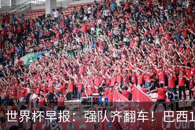 世界杯早报：强队齐翻车！巴西1-1平摩洛哥 瑞士1-1遭卡塔尔绝平