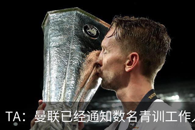 TA：曼联已经通知数名青训工作人员可能将被裁掉